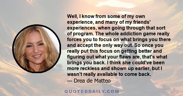 Well, I know from some of my own experience, and many of my friends' experiences, when going through that sort of program. The whole addiction game really forces you to focus on what brings you there and accept the only 