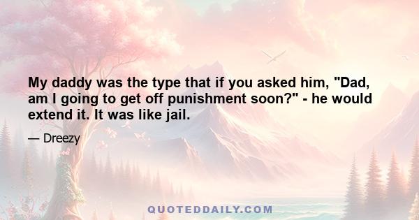 My daddy was the type that if you asked him, Dad, am I going to get off punishment soon? - he would extend it. It was like jail.