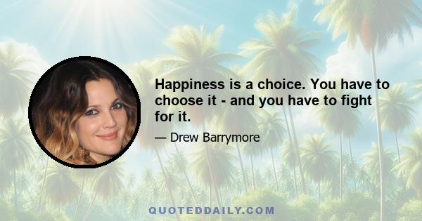 Happiness is a choice. You have to choose it - and you have to fight for it.