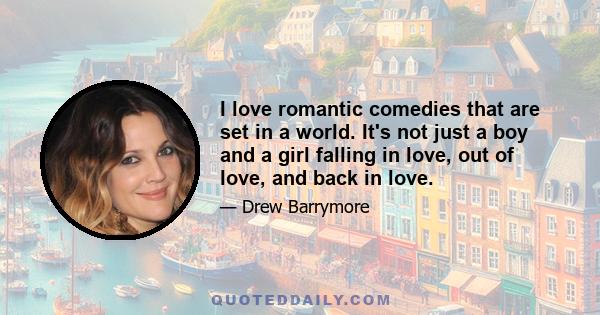 I love romantic comedies that are set in a world. It's not just a boy and a girl falling in love, out of love, and back in love.