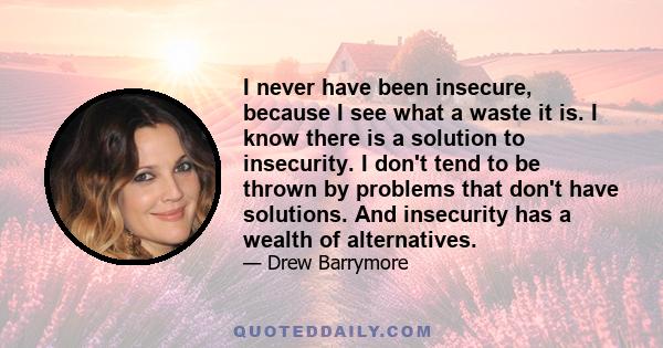 I never have been insecure, because I see what a waste it is. I know there is a solution to insecurity. I don't tend to be thrown by problems that don't have solutions. And insecurity has a wealth of alternatives.