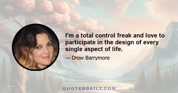 I'm a total control freak and love to participate in the design of every single aspect of life.