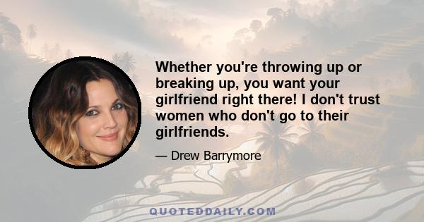 Whether you're throwing up or breaking up, you want your girlfriend right there! I don't trust women who don't go to their girlfriends.