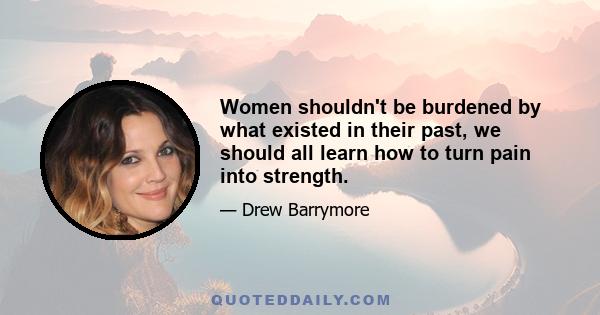 Women shouldn't be burdened by what existed in their past, we should all learn how to turn pain into strength.