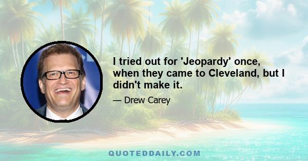 I tried out for 'Jeopardy' once, when they came to Cleveland, but I didn't make it.