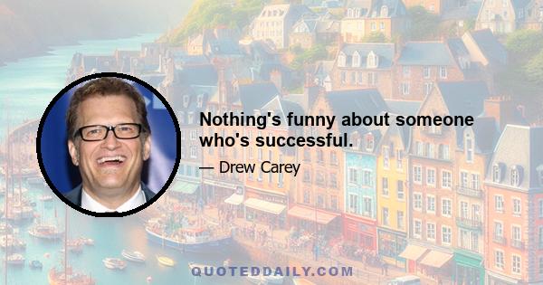 Nothing's funny about someone who's successful.