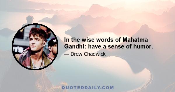 In the wise words of Mahatma Gandhi: have a sense of humor.