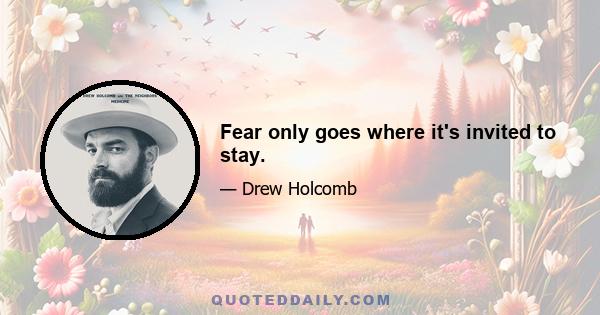 Fear only goes where it's invited to stay.