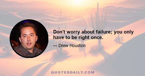 Don't worry about failure; you only have to be right once.