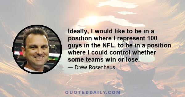 Ideally, I would like to be in a position where I represent 100 guys in the NFL, to be in a position where I could control whether some teams win or lose.