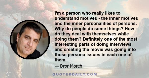 I'm a person who really likes to understand motives - the inner motives and the inner personalities of persons. Why do people do some things? How do they deal with themselves while doing them? Definitely one of the most 