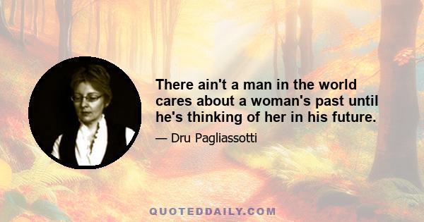 There ain't a man in the world cares about a woman's past until he's thinking of her in his future.