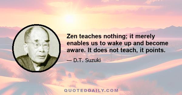 Zen teaches nothing; it merely enables us to wake up and become aware. It does not teach, it points.