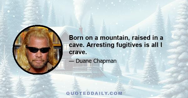 Born on a mountain, raised in a cave. Arresting fugitives is all I crave.