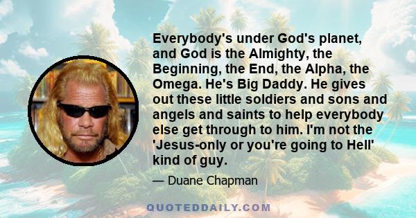 Everybody's under God's planet, and God is the Almighty, the Beginning, the End, the Alpha, the Omega. He's Big Daddy. He gives out these little soldiers and sons and angels and saints to help everybody else get through 