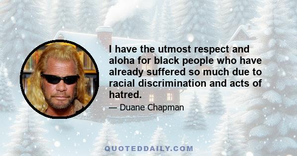 I have the utmost respect and aloha for black people who have already suffered so much due to racial discrimination and acts of hatred.