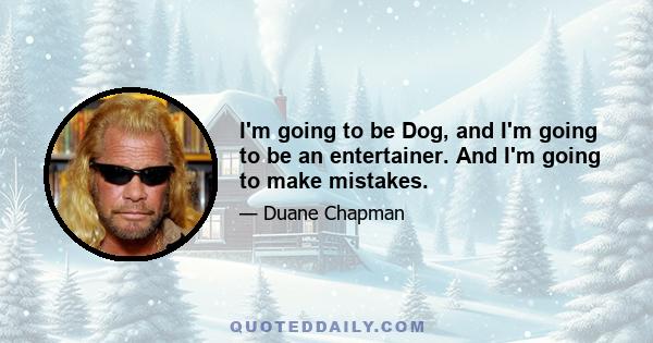 I'm going to be Dog, and I'm going to be an entertainer. And I'm going to make mistakes.