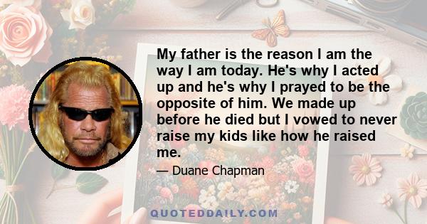 My father is the reason I am the way I am today. He's why I acted up and he's why I prayed to be the opposite of him. We made up before he died but I vowed to never raise my kids like how he raised me.