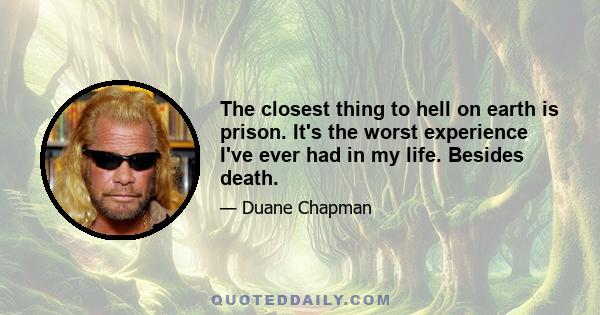 The closest thing to hell on earth is prison. It's the worst experience I've ever had in my life. Besides death.