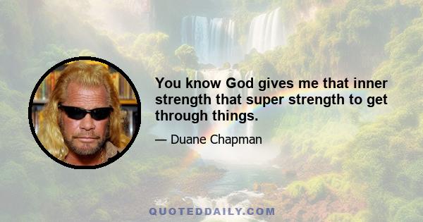 You know God gives me that inner strength that super strength to get through things.