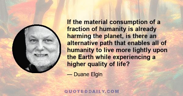 If the material consumption of a fraction of humanity is already harming the planet, is there an alternative path that enables all of humanity to live more lightly upon the Earth while experiencing a higher quality of