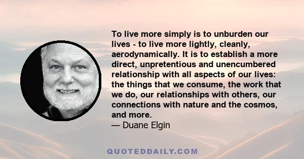 To live more simply is to unburden our lives - to live more lightly, cleanly, aerodynamically. It is to establish a more direct, unpretentious and unencumbered relationship with all aspects of our lives: the things that 