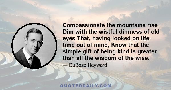 Compassionate the mountains rise Dim with the wistful dimness of old eyes That, having looked on life time out of mind, Know that the simple gift of being kind Is greater than all the wisdom of the wise.