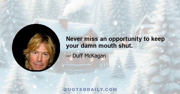 Never miss an opportunity to keep your damn mouth shut.