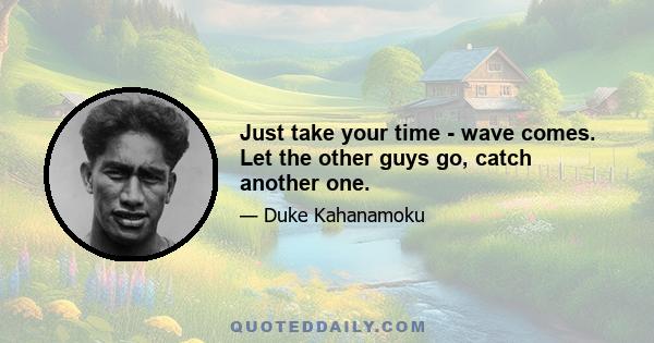 Just take your time - wave comes. Let the other guys go, catch another one.