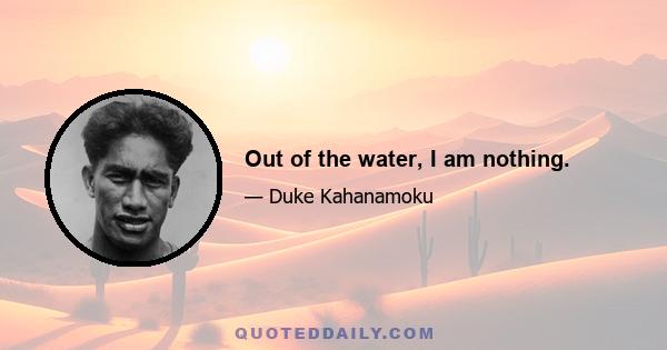 Out of the water, I am nothing.