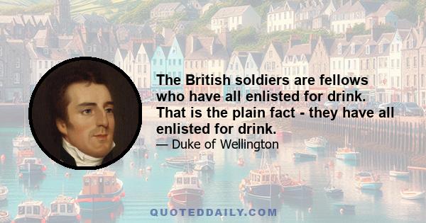 The British soldiers are fellows who have all enlisted for drink. That is the plain fact - they have all enlisted for drink.