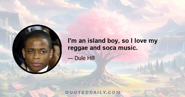 I'm an island boy, so I love my reggae and soca music.