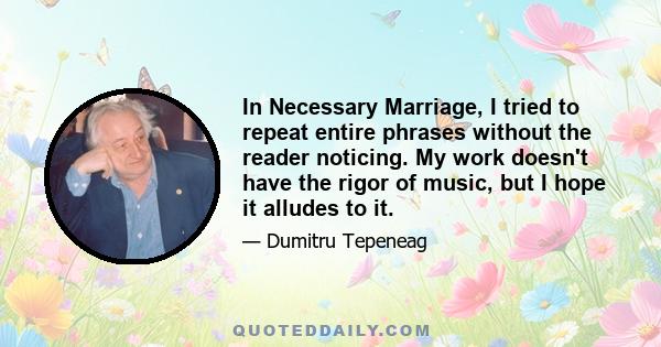 In Necessary Marriage, I tried to repeat entire phrases without the reader noticing. My work doesn't have the rigor of music, but I hope it alludes to it.