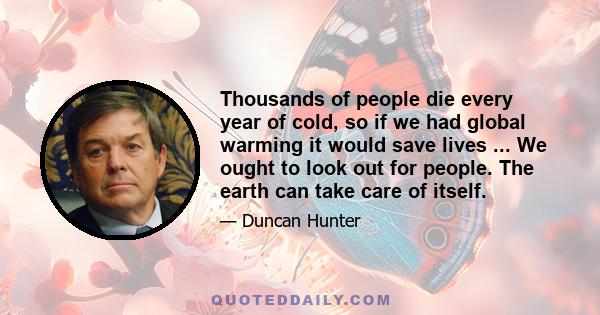 Thousands of people die every year of cold, so if we had global warming it would save lives ... We ought to look out for people. The earth can take care of itself.