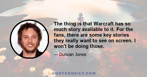 The thing is that Warcraft has so much story available to it. For the fans, there are some key stories they really want to see on screen. I won't be doing those.