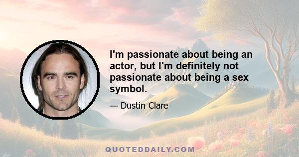 I'm passionate about being an actor, but I'm definitely not passionate about being a sex symbol.