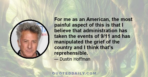 For me as an American, the most painful aspect of this is that I believe that administration has taken the events of 9/11 and has manipulated the grief of the country and I think that's reprehensible.