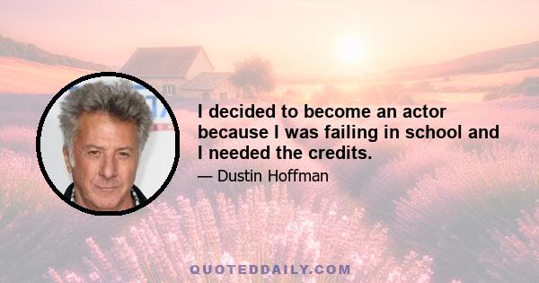 I decided to become an actor because I was failing in school and I needed the credits.
