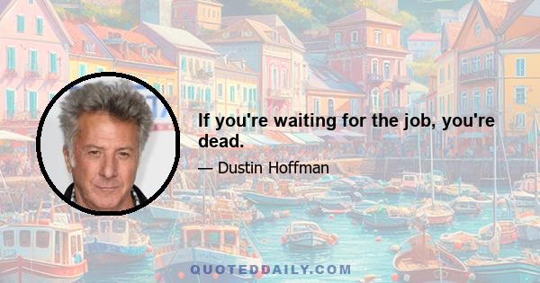 If you're waiting for the job, you're dead.