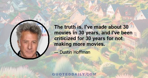 The truth is, I've made about 30 movies in 30 years, and I've been criticized for 30 years for not making more movies.
