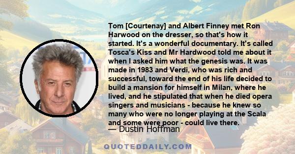 Tom [Courtenay] and Albert Finney met Ron Harwood on the dresser, so that's how it started. It's a wonderful documentary. It's called Tosca's Kiss and Mr Hardwood told me about it when I asked him what the genesis was.