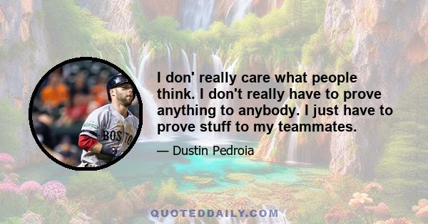 I don' really care what people think. I don't really have to prove anything to anybody. I just have to prove stuff to my teammates.