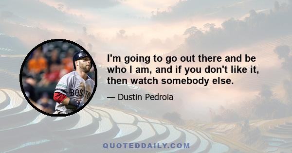 I'm going to go out there and be who I am, and if you don't like it, then watch somebody else.