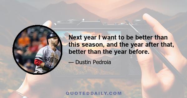 Next year I want to be better than this season, and the year after that, better than the year before.