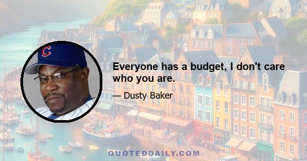 Everyone has a budget, I don't care who you are.