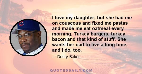 I love my daughter, but she had me on couscous and fixed me pastas and made me eat oatmeal every morning. Turkey burgers, turkey bacon and that kind of stuff. She wants her dad to live a long time, and I do, too.