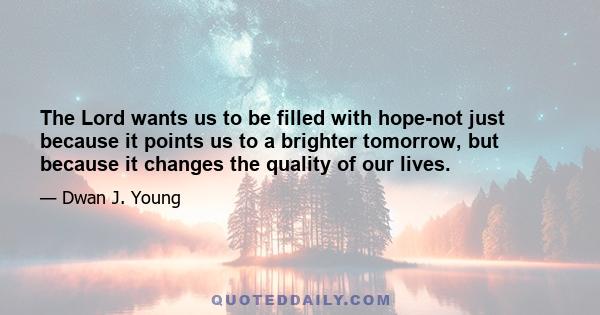 The Lord wants us to be filled with hope-not just because it points us to a brighter tomorrow, but because it changes the quality of our lives.