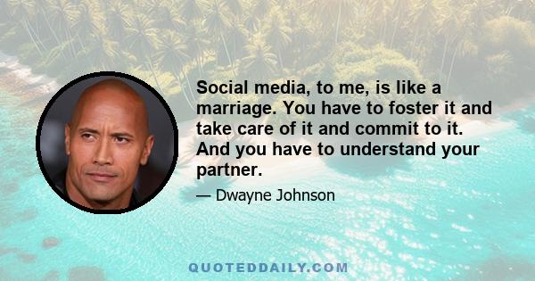 Social media, to me, is like a marriage. You have to foster it and take care of it and commit to it. And you have to understand your partner.