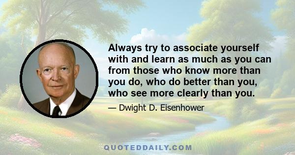 Always try to associate yourself with and learn as much as you can from those who know more than you do, who do better than you, who see more clearly than you.