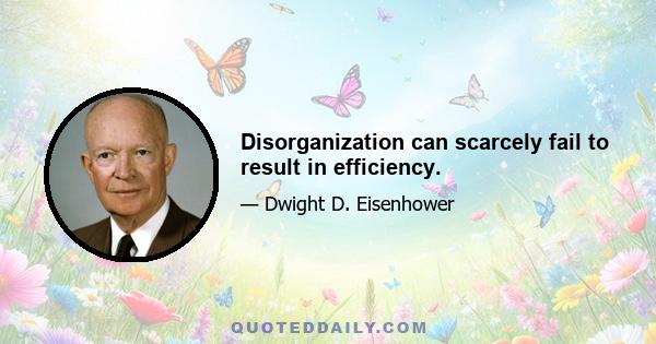 Disorganization can scarcely fail to result in efficiency.